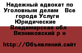 Надежный адвокат по Уголовным делам - Все города Услуги » Юридические   . Владимирская обл.,Вязниковский р-н